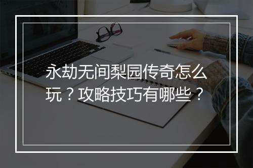 永劫无间梨园传奇怎么玩？攻略技巧有哪些？