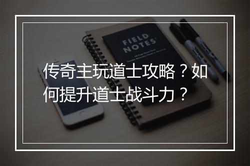 传奇主玩道士攻略？如何提升道士战斗力？