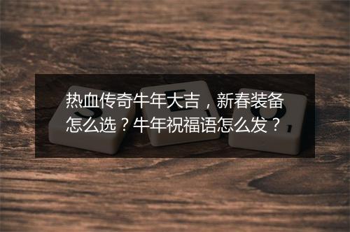 热血传奇牛年大吉，新春装备怎么选？牛年祝福语怎么发？