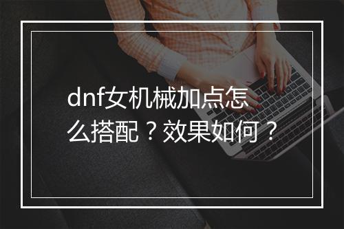 dnf女机械加点怎么搭配？效果如何？
