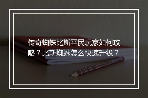 传奇蜘蛛比斯平民玩家如何攻略？比斯蜘蛛怎么快速升级？