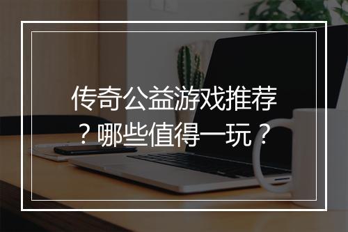 传奇公益游戏推荐？哪些值得一玩？