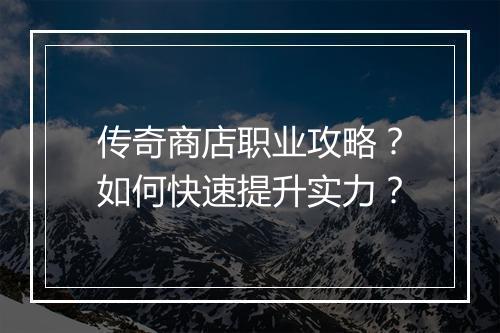 传奇商店职业攻略？如何快速提升实力？