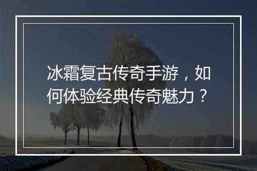 冰霜复古传奇手游，如何体验经典传奇魅力？