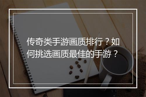 传奇类手游画质排行？如何挑选画质最佳的手游？
