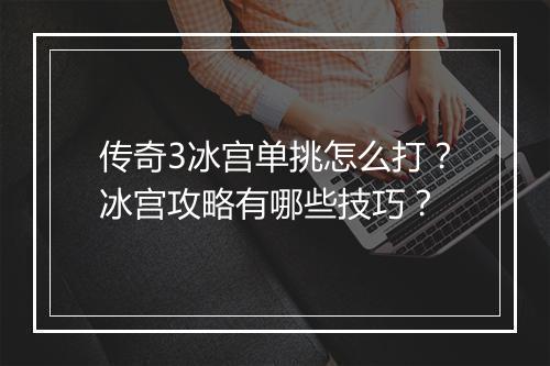 传奇3冰宫单挑怎么打？冰宫攻略有哪些技巧？