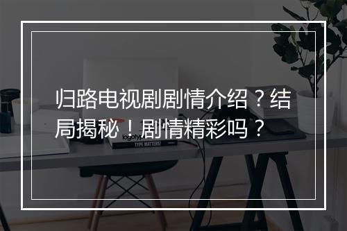归路电视剧剧情介绍？结局揭秘！剧情精彩吗？