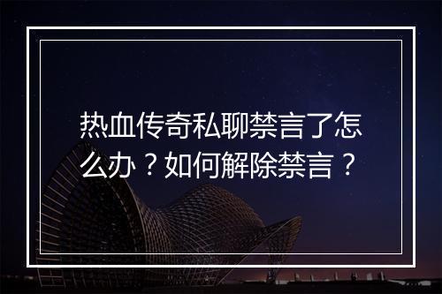 热血传奇私聊禁言了怎么办？如何解除禁言？