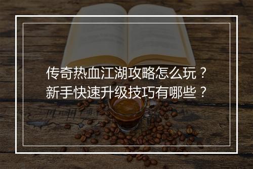 传奇热血江湖攻略怎么玩？新手快速升级技巧有哪些？