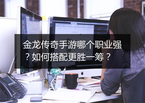 金龙传奇手游哪个职业强？如何搭配更胜一筹？
