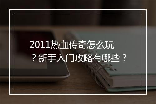 2011热血传奇怎么玩？新手入门攻略有哪些？