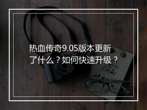 热血传奇9.05版本更新了什么？如何快速升级？