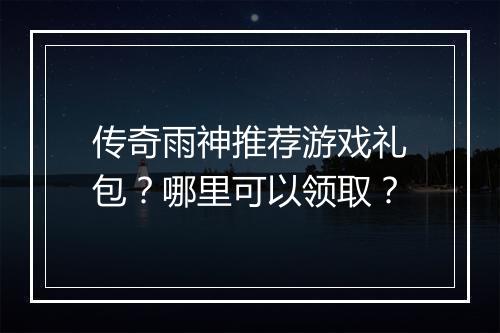 传奇雨神推荐游戏礼包？哪里可以领取？