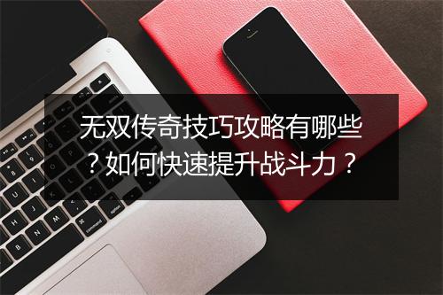无双传奇技巧攻略有哪些？如何快速提升战斗力？