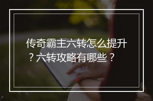 传奇霸主六转怎么提升？六转攻略有哪些？