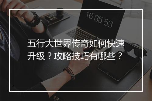五行大世界传奇如何快速升级？攻略技巧有哪些？