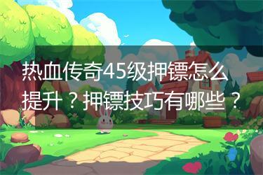 热血传奇45级押镖怎么提升？押镖技巧有哪些？