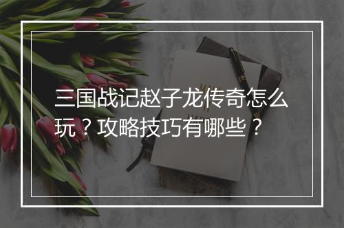 三国战记赵子龙传奇怎么玩？攻略技巧有哪些？