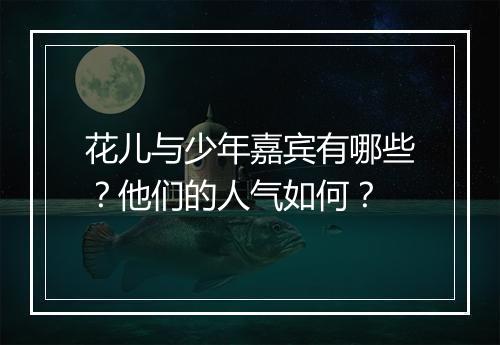 花儿与少年嘉宾有哪些？他们的人气如何？
