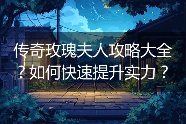 传奇玫瑰夫人攻略大全？如何快速提升实力？