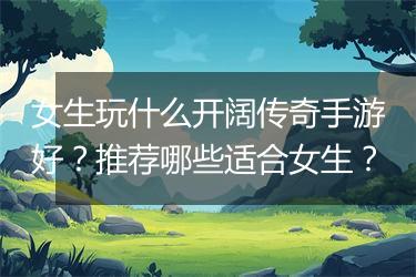 女生玩什么开阔传奇手游好？推荐哪些适合女生？