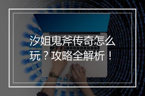 汐姐鬼斧传奇怎么玩？攻略全解析！