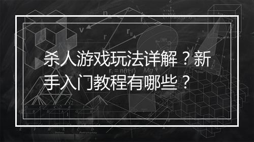 杀人游戏玩法详解？新手入门教程有哪些？
