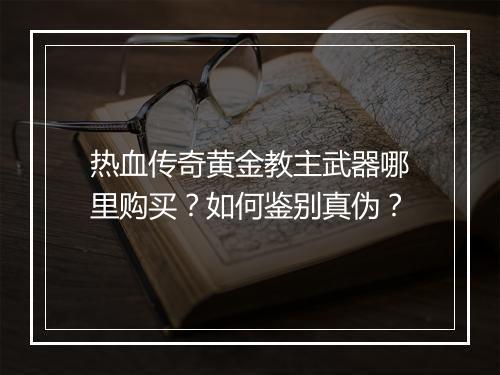 热血传奇黄金教主武器哪里购买？如何鉴别真伪？