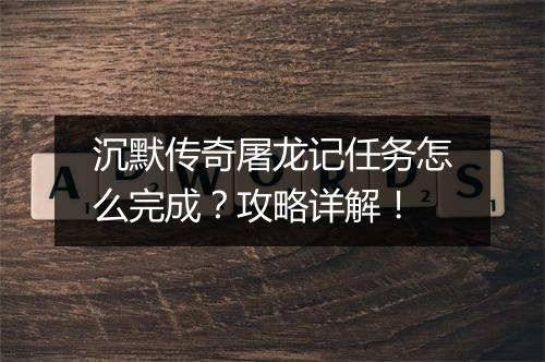 沉默传奇屠龙记任务怎么完成？攻略详解！
