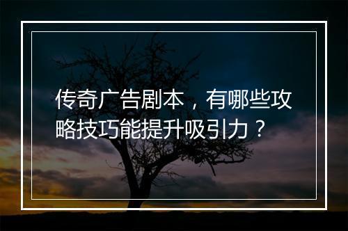传奇广告剧本，有哪些攻略技巧能提升吸引力？