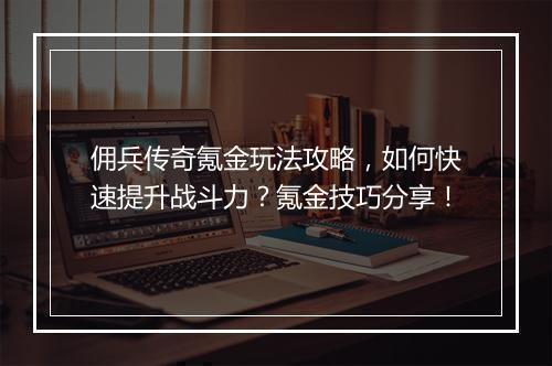 佣兵传奇氪金玩法攻略，如何快速提升战斗力？氪金技巧分享！