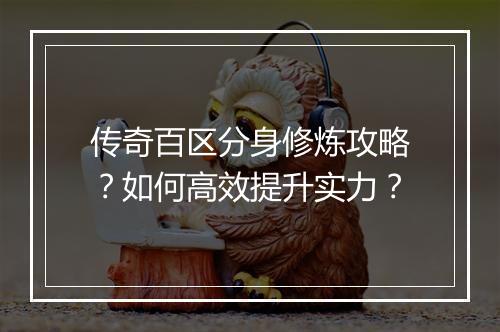 传奇百区分身修炼攻略？如何高效提升实力？