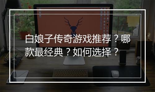 白娘子传奇游戏推荐？哪款最经典？如何选择？