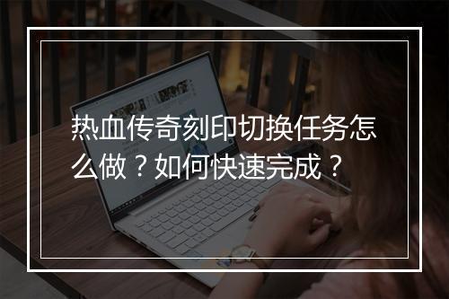 热血传奇刻印切换任务怎么做？如何快速完成？