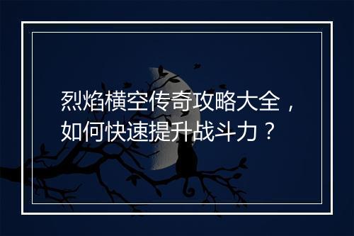 烈焰横空传奇攻略大全，如何快速提升战斗力？