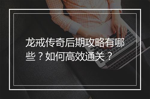 龙戒传奇后期攻略有哪些？如何高效通关？