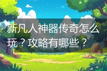 新凡人神器传奇怎么玩？攻略有哪些？