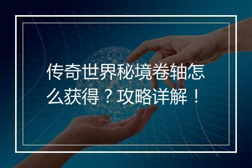 传奇世界秘境卷轴怎么获得？攻略详解！