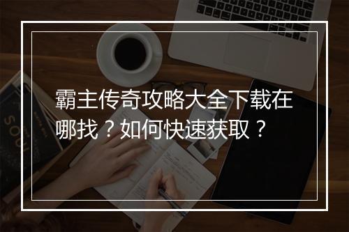 霸主传奇攻略大全下载在哪找？如何快速获取？