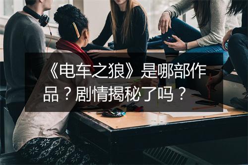 《电车之狼》是哪部作品？剧情揭秘了吗？