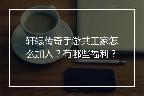 轩辕传奇手游共工家怎么加入？有哪些福利？