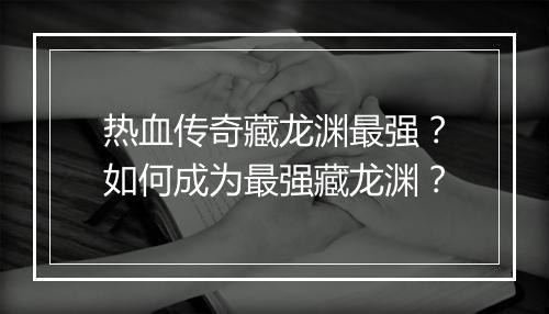 热血传奇藏龙渊最强？如何成为最强藏龙渊？