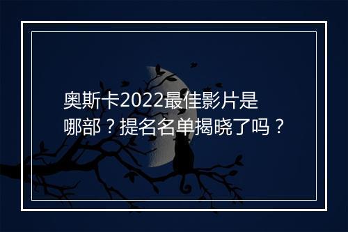 奥斯卡2022最佳影片是哪部？提名名单揭晓了吗？