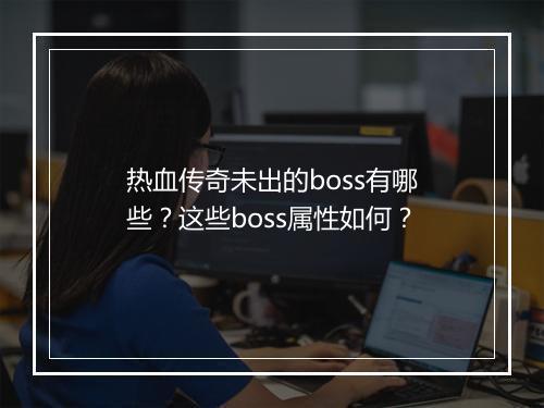 热血传奇未出的boss有哪些？这些boss属性如何？