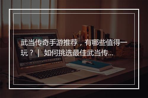 武当传奇手游推荐，有哪些值得一玩？｜ 如何挑选最佳武当传奇手游？