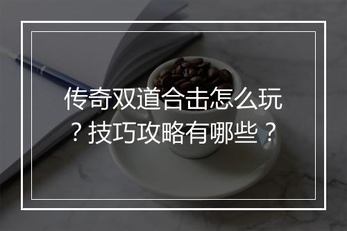 传奇双道合击怎么玩？技巧攻略有哪些？