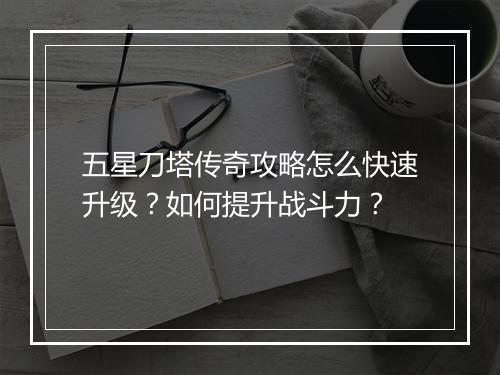 五星刀塔传奇攻略怎么快速升级？如何提升战斗力？