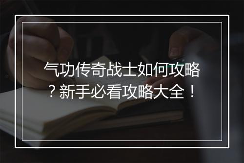气功传奇战士如何攻略？新手必看攻略大全！