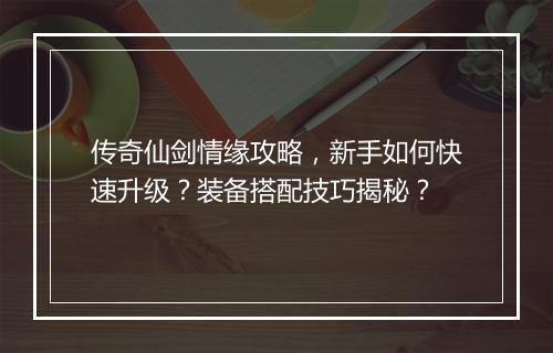 传奇仙剑情缘攻略，新手如何快速升级？装备搭配技巧揭秘？