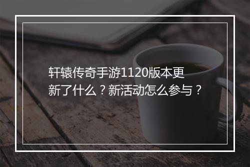 轩辕传奇手游1120版本更新了什么？新活动怎么参与？